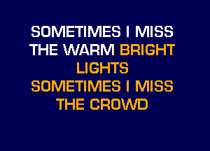 SOMETIMES I MISS
THE WARM BRIGHT
LIGHTS
SOMETIMES I MISS
THE CROWD