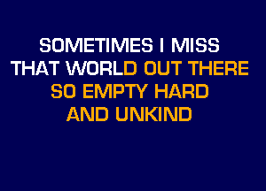 SOMETIMES I MISS
THAT WORLD OUT THERE
SO EMPTY HARD
AND UNKIND