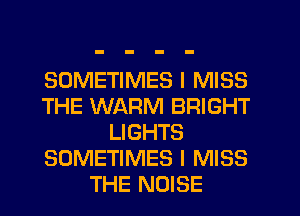 SOMETIMES I MISS
THE WARM BRIGHT
LIGHTS
SOMETIMES I MISS
THE NOISE