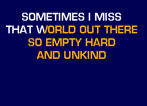 SOMETIMES I MISS
THAT WORLD OUT THERE
SO EMPTY HARD
AND UNKIND