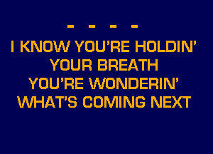 I KNOW YOU'RE HOLDIN'
YOUR BREATH
YOU'RE WONDERIM
WHATS COMING NEXT