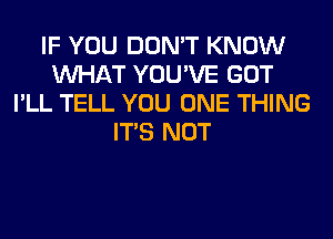 IF YOU DON'T KNOW
WHAT YOU'VE GOT
I'LL TELL YOU ONE THING
ITS NOT