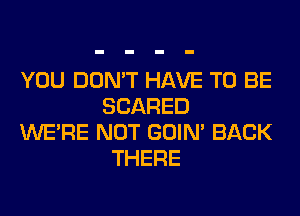 YOU DON'T HAVE TO BE
SCARED
WERE NOT GOIN' BACK

THERE