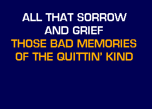 ALL THAT BORROW
AND GRIEF
THOSE BAD MEMORIES
OF THE GUITI'IN' KIND