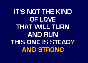 ITS NOT THE KIND
OF LOVE
THAT WILL TURN
AND RUN
THIS ONE IS STEADY
AND STRONG