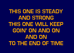 THIS ONE IS STEADY
AND STRONG
THIS ONE WILL KEEP
GOIN' ON AND ON
AND ON
TO THE END OF TIME