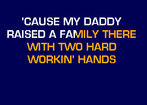 'CAUSE MY DADDY
RAISED A FAMILY THERE
WITH TWO HARD
WORKIM HANDS