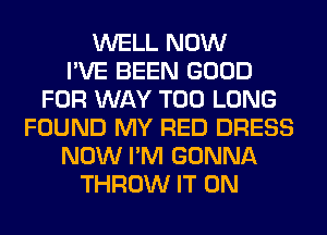 WELL NOW
I'VE BEEN GOOD
FOR WAY T00 LONG
FOUND MY RED DRESS
NOW I'M GONNA
THROW IT ON