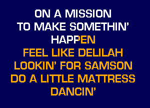 ON A MISSION
TO MAKE SOMETHIN'
HAPPEN
FEEL LIKE DELILAH
LOOKIN' FOR SAMSON
DO A LITTLE MATTRESS
DANCIN'