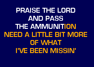 PRAISE THE LORD
AND PASS
THE AMMUNITION
NEED A LITTLE BIT MORE
OF WHAT
I'VE BEEN MISSIN'