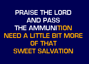 PRAISE THE LORD
AND PASS
THE AMMUNITION
NEED A LITTLE BIT MORE
OF THAT
SWEET SALVATION