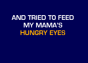 AND TRIED TO FEED
MY MAMA'S

HUNGRY EYES