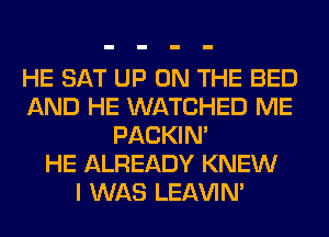 HE SAT UP ON THE BED
AND HE WATCHED ME
PACKIN'

HE ALREADY KNEW
I WAS LEl-W'IN'