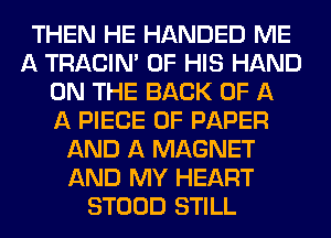 THEN HE HANDED ME
A TRACIN' OF HIS HAND
ON THE BACK OF A
A PIECE OF PAPER
AND A MAGNET
AND MY HEART
STOOD STILL