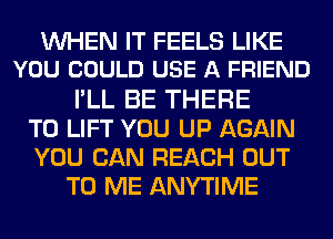 WHEN IT FEELS LIKE
YOU COULD USE A FRIEND
I'LL BE THERE
T0 LIFT YOU UP AGAIN
YOU CAN REACH OUT
TO ME ANYTIME