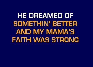 HE DREAMED 0F
SOMETHIM BETTER
AND MY MAMA'S
FAITH WAS STRONG