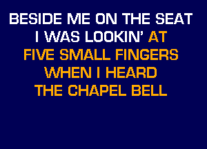 BESIDE ME ON THE SEAT
I WAS LOOKIN' AT
FIVE SMALL FINGERS
WHEN I HEARD
THE CHAPEL BELL