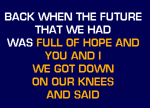 BACK WHEN THE FUTURE
THAT WE HAD
WAS FULL OF HOPE AND
YOU AND I
WE GOT DOWN
ON OUR KNEES
AND SAID