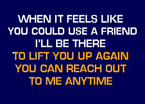 WHEN IT FEELS LIKE
YOU COULD USE A FRIEND

I'LL BE THERE
T0 LIFT YOU UP AGAIN
YOU CAN REACH OUT
TO ME ANYTIME