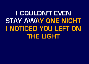 I COULDN'T EVEN
STAY AWAY ONE NIGHT
I NOTICED YOU LEFT ON

THE LIGHT