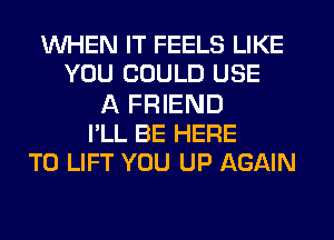 WHEN IT FEELS LIKE
YOU COULD USE

A FRIEND
I'LL BE HERE
TO LIFT YOU UP AGAIN