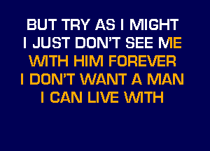 BUT TRY AS I MIGHT
I JUST DON'T SEE ME
INITH HIM FOREVER
I DON'T WANT A MAN
I CAN LIVE INITH