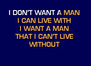 I DON'T WANT A MAN
I CAN LIVE WTH
I WANT A MAN

THAT I CAN'T LIVE
WITHOUT