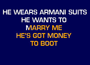HE WEARS ARMANI SUITS
HE WANTS TO
MARRY ME
HE'S GOT MONEY
T0 BOOT
