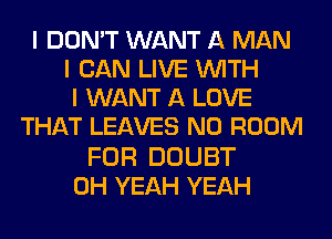 I DON'T WANT A MAN
I CAN LIVE INITH
I WANT A LOVE
THAT LEAVES N0 ROOM

FOR DOUBT
OH YEAH YEAH