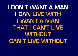 I DON'T WANT A MAN
I CAN LIVE INITH
I WANT A MAN
THAT I CAN'T LIVE
INITHOUT
CAN'T LIVE INITHOUT