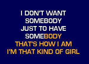 I DON'T WANT
SOMEBODY
JUST TO HAVE
SOMEBODY
THAT'S HOW I AM
I'M THAT KIND OF GIRL