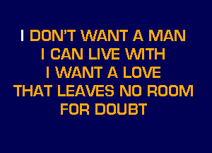 I DON'T WANT A MAN
I CAN LIVE INITH
I WANT A LOVE
THAT LEAVES N0 ROOM
FOR DOUBT