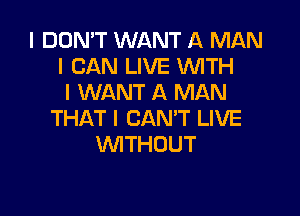 I DON'T WANT A MAN
I CAN LIVE WTH
I WANT A MAN

THAT I CAN'T LIVE
WITHOUT