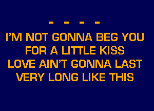 I'M NOT GONNA BEG YOU
FOR A LITTLE KISS
LOVE AIN'T GONNA LAST
VERY LONG LIKE THIS