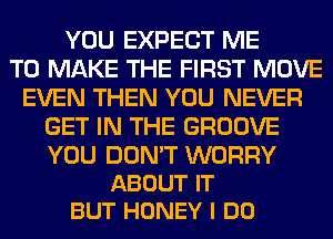 YOU EXPECT ME
TO MAKE THE FIRST MOVE
EVEN THEN YOU NEVER
GET IN THE GROOVE

YOU DON'T WORRY
ABOUT IT
BUT HONEY I DO