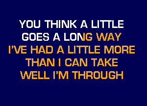 YOU THINK A LITTLE
GOES A LONG WAY
I'VE HAD A LITTLE MORE
THAN I CAN TAKE
WELL I'M THROUGH