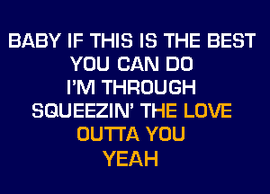 BABY IF THIS IS THE BEST
YOU CAN DO
I'M THROUGH
SQUEEZIN' THE LOVE
OUTTA YOU

YEAH