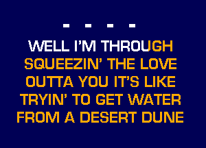WELL I'M THROUGH

SQUEEZIN' THE LOVE

OUTTA YOU ITS LIKE
TRYIN' TO GET WATER
FROM A DESERT DUNE