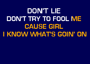 DON'T LIE
DON'T TRY TO FOOL ME
CAUSE GIRL
I KNOW WHATS GOIN' 0N