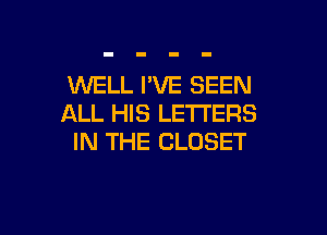 WELL I'VE SEEN
ALL HIS LETTERS

IN THE CLOSET