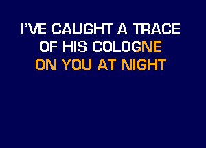 I'VE CAUGHT A TRACE
OF HIS COLOGNE
ON YOU AT NIGHT
