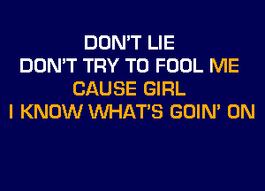 DON'T LIE
DON'T TRY TO FOOL ME
CAUSE GIRL
I KNOW WHATS GOIN' 0N