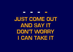 JUST COME OUT
AND SAY IT

DON'T WORRY
I CAN TAKE IT