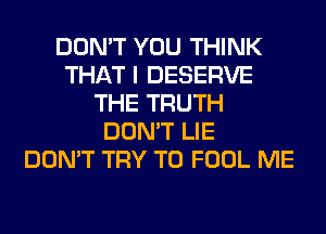 DON'T YOU THINK
THAT I DESERVE
THE TRUTH
DON'T LIE
DON'T TRY TO FOOL ME