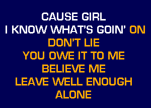 CAUSE GIRL
I KNOW WHATS GOIN' 0N
DON'T LIE
YOU OWE IT TO ME
BELIEVE ME
LEAVE WELL ENOUGH
ALONE
