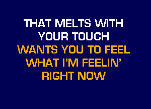 THAT MELTS WITH
YOUR TOUCH
WANTS YOU TO FEEL
WHAT I'M FEELIN'
RIGHT NOW