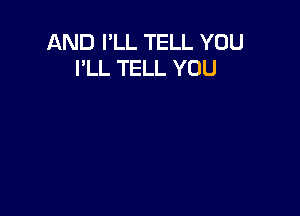 AND I'LL TELL YOU
I'LL TELL YOU