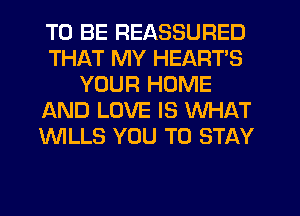 TO BE REASSURED
THAT MY HEARTS
YOUR HOME
AND LOVE IS WHAT
'WILLS YOU TO STAY