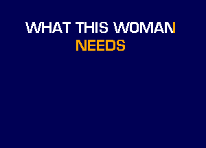 WHAT THIS WOMAN
NEEDS