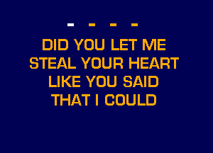 DID YOU LET ME
STEAL YOUR HEART
LIKE YOU SAID
THAT I COULD